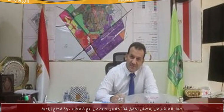 جهاز العاشر من رمضان يحقق 104 ملايين جنيه لبيع 8 محلات تجارية و5 قطع زراعى